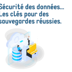 Sécurité des données : Les clés pour des sauvegardes réussies.